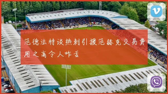 范德法特谈热刺引援范赫克交易费用之高令人咋舌
