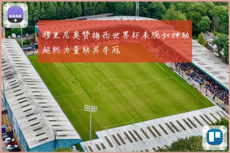 穆里尼奥赞梅西世界杯表现如神助超然力量助其夺冠
