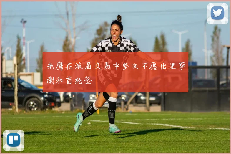 老鹰在浓眉交易中坚决不愿出里萨谢和首轮签