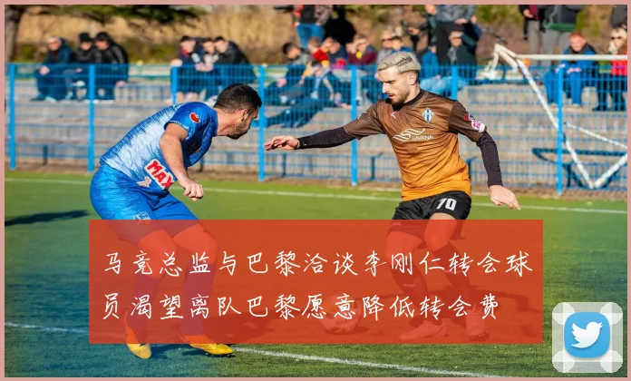 马竞总监与巴黎洽谈李刚仁转会球员渴望离队巴黎愿意降低转会费
