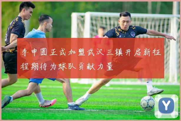 李申圆正式加盟武汉三镇开启新征程期待为球队贡献力量
