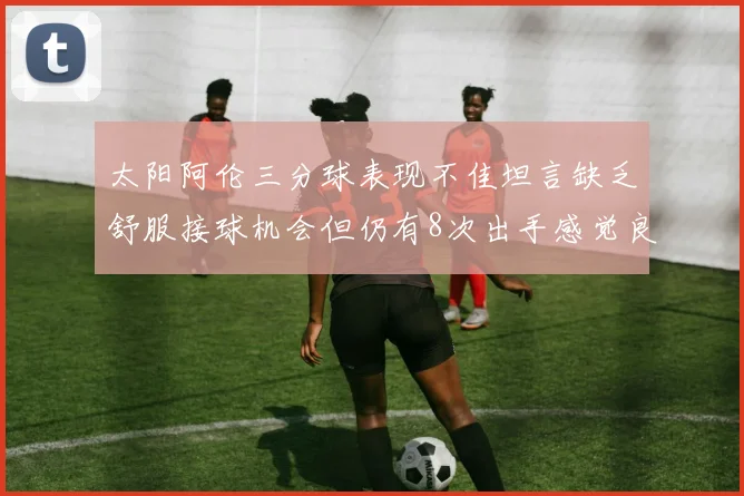 太阳阿伦三分球表现不佳坦言缺乏舒服接球机会但仍有8次出手感觉良好