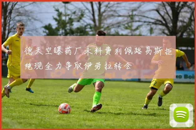 德天空曝药厂未料费利佩路易斯拒绝现全力争取伊劳拉转会