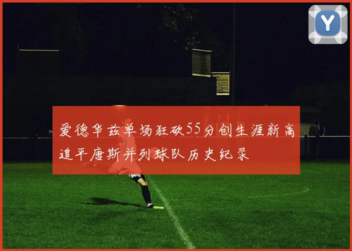爱德华兹单场狂砍55分创生涯新高追平唐斯并列球队历史纪录
