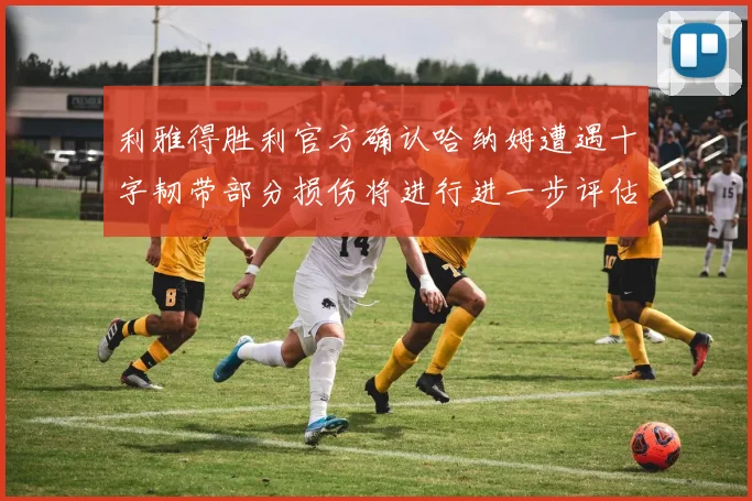 利雅得胜利官方确认哈纳姆遭遇十字韧带部分损伤将进行进一步评估
