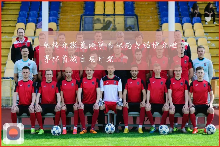 纳格尔斯曼谈萨内状态与诺伊尔世界杯首战出场计划