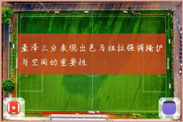 豪泽三分表现出色马祖拉强调掩护与空间的重要性