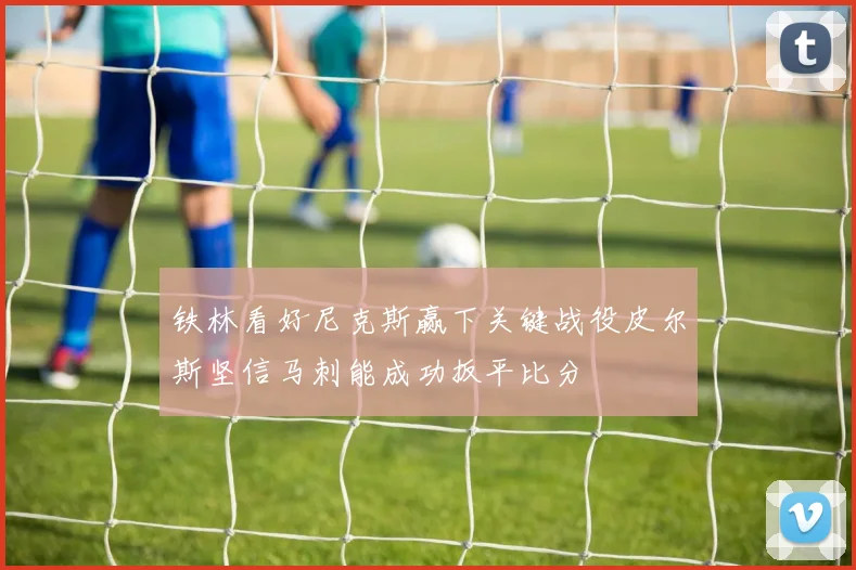 铁林看好尼克斯赢下关键战役皮尔斯坚信马刺能成功扳平比分