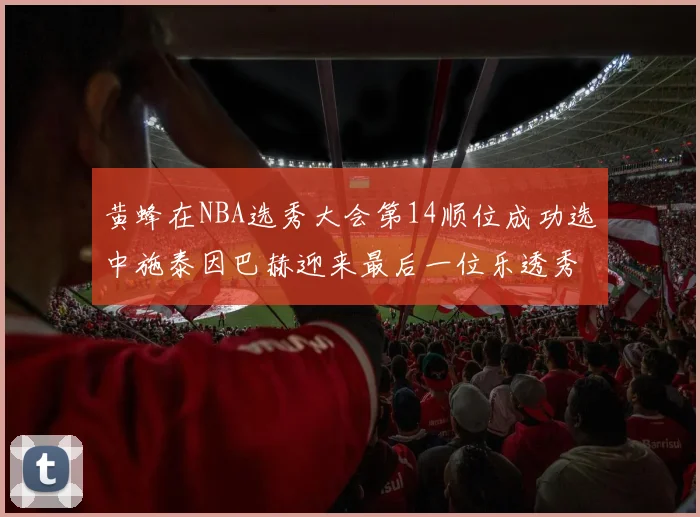 黄蜂在NBA选秀大会第14顺位成功选中施泰因巴赫迎来最后一位乐透秀