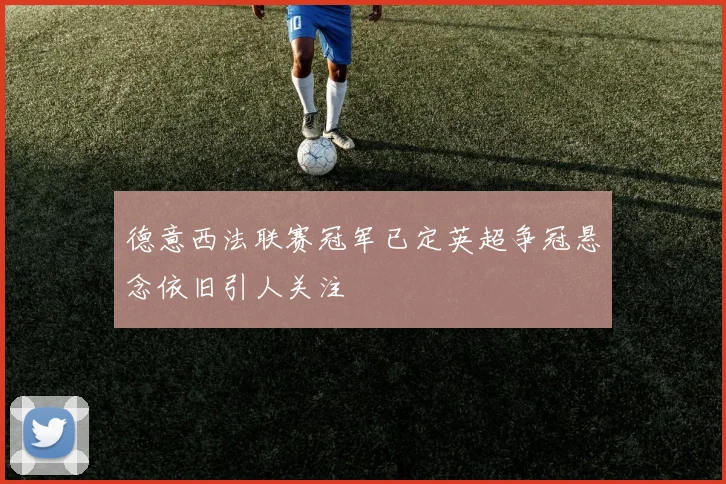 德意西法联赛冠军已定英超争冠悬念依旧引人关注