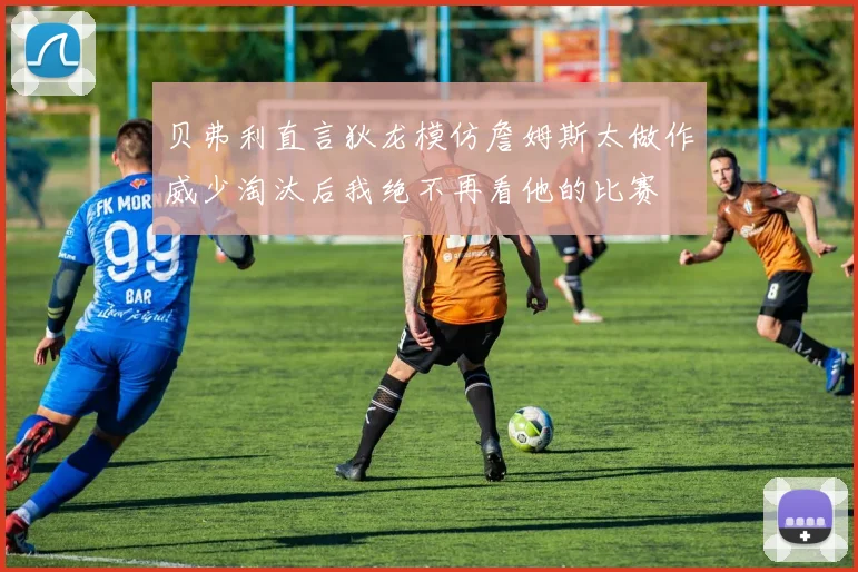 贝弗利直言狄龙模仿詹姆斯太做作威少淘汰后我绝不再看他的比赛