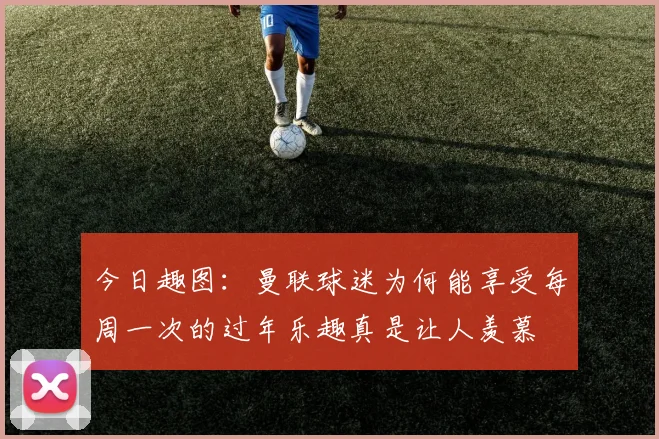 今日趣图：曼联球迷为何能享受每周一次的过年乐趣真是让人羡慕